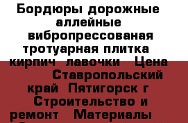 Бордюры дорожные, аллейные, вибропрессованая тротуарная плитка,  кирпич, лавочки › Цена ­ 100 - Ставропольский край, Пятигорск г. Строительство и ремонт » Материалы   . Ставропольский край